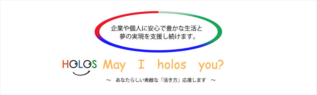 企業や個人に安心で豊かな生活と夢の実現を支援し続けます。HOLOS May I horos you? 〜あなたらしい素敵な「活き方」応援します〜